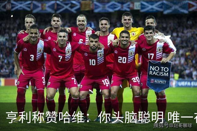 亨利称赞哈维：你头脑聪明 唯一在你之上是瓜帅