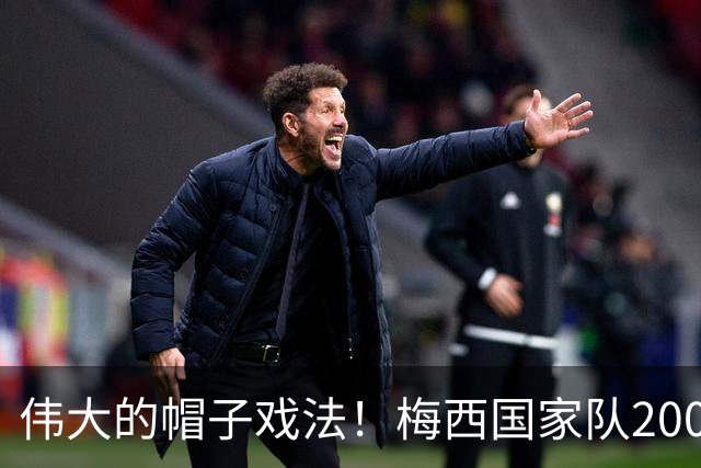 伟大的帽子戏法！梅西国家队200场，一战创8项神奇纪录震古烁今