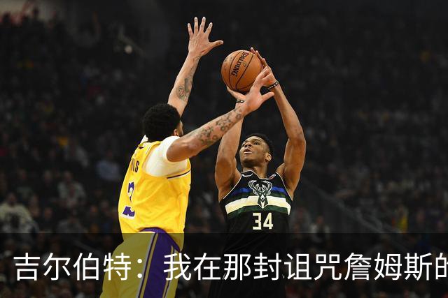 吉尔伯特：我在那封诅咒詹姆斯的信里说了些不该说的话 那很愚蠢